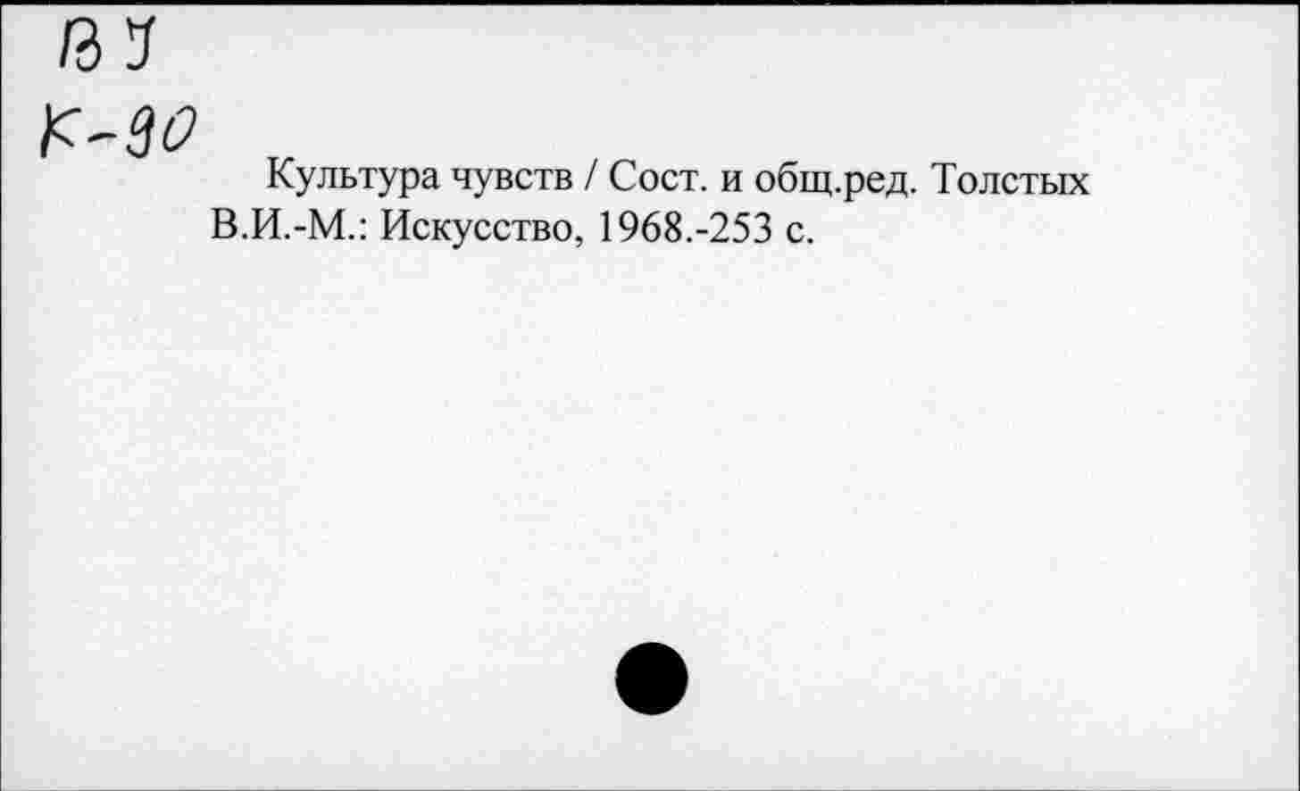 ﻿№
Культура чувств / Сост. и общ.ред. Толстых В.И.-М.: Искусство, 1968.-253 с.